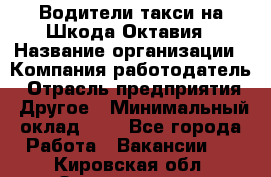 Водители такси на Шкода-Октавия › Название организации ­ Компания-работодатель › Отрасль предприятия ­ Другое › Минимальный оклад ­ 1 - Все города Работа » Вакансии   . Кировская обл.,Захарищево п.